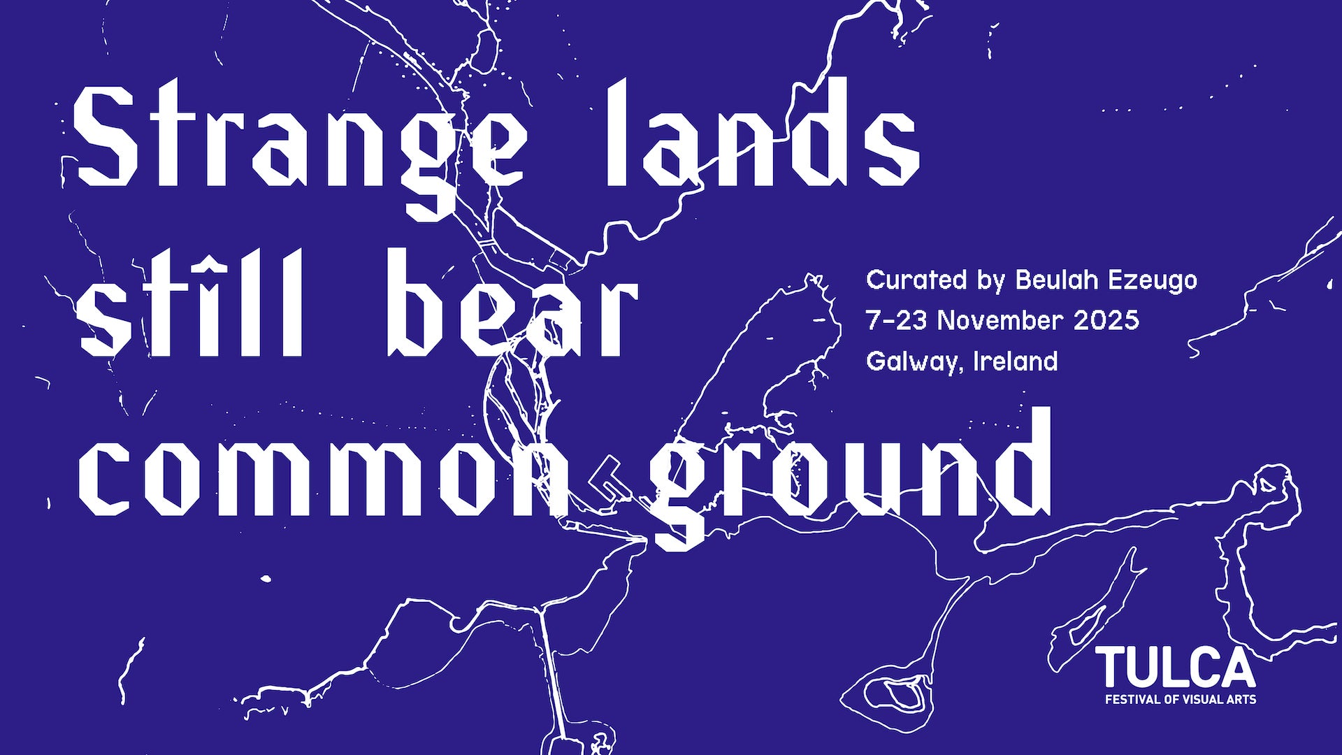 A navy blue graphic with a white outline of Galway City. White geometric text reads: “Strange lands still bear common ground.” It includes details: Curated by Beulah Ezeugo, 7–23 November 2025, Galway, Ireland and the TULCA logo.