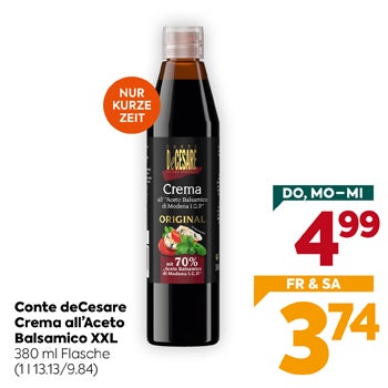 Conte deCesare
 Crema all'Aceto
 Balsamico XXL
 380 ml Flasche
 (11.13/13.9.84)

NUR KURZE ZEIT

DO, MO–MI
 4,99

FR & SA
 3,74