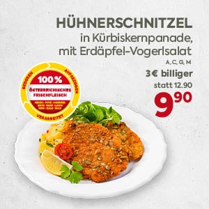 HÜHNERSCHNITZEL
 in Kürbispanade,
 mit Erdäpfel-Vogerlsalat

A, C, G, M

3€ billiger
 statt 12.90

9,90