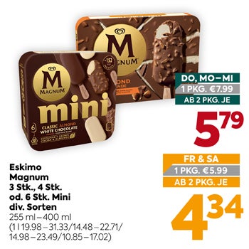 Eskimo Magnum
 3 Stk., 4 Stk.
 od. 6 Stk. Mini
 div. Sorten
 255 ml – 400 ml
 (1 l 19.98–31.33 / 14.48–22.71 / 14.98–23.49 / 10.85–17.02)

DO, MO–MI
 1 PKG. €7.99
 AB 2 PKG. JE
 5,79

FR & SA
 1 PKG. €5.99
 AB 2 PKG. JE
 4,34
