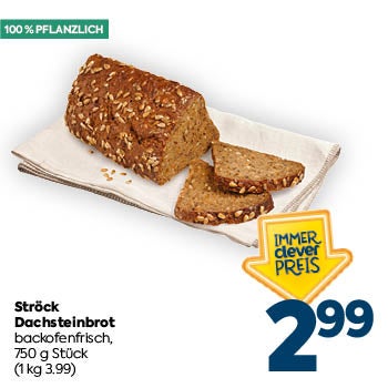 100 % PFLANZLICH

Ströck Dachsteinbrot
 backofenfrisch,
 750 g Stück

(1 kg 3.99)

IMMER clever PREIS

2,99