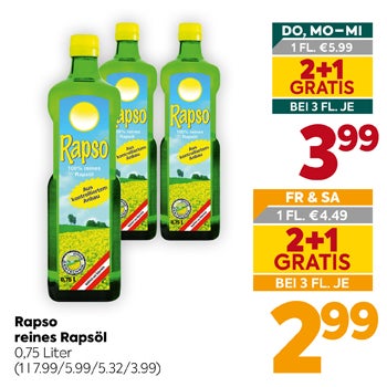 Rapso
 reines Rapsöl
 0,75 Liter
 (11.79/5.99/5.32/3.99)

DO, MO–MI
 1 FL. €5.99
 2+1 GRATIS
 BEI 3 FL. JE
 3,99

FR & SA
 1 FL. €4.49
 2+1 GRATIS
 BEI 3 FL. JE
 2,99