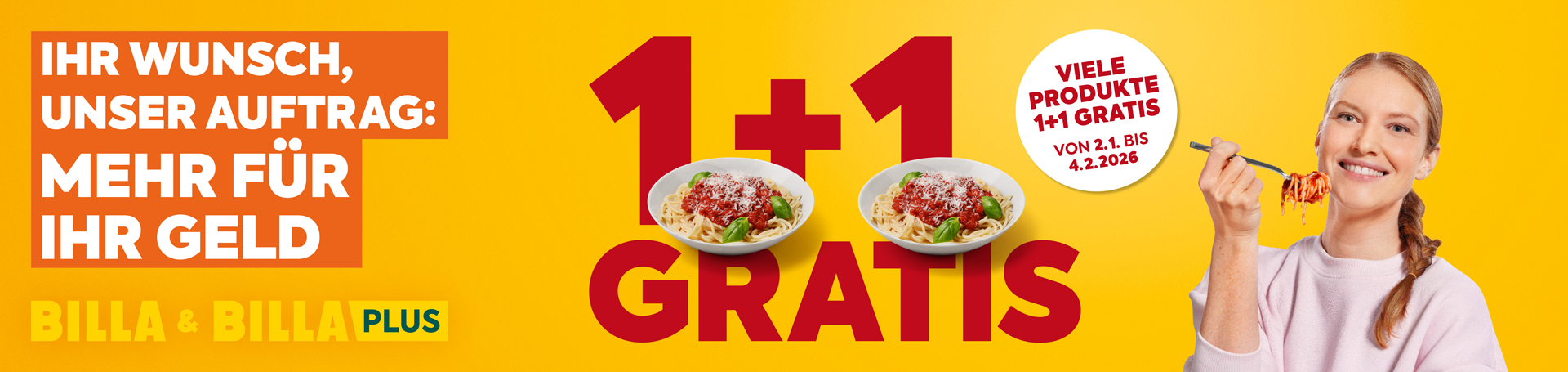 Ihr Wunsch, unser Auftrag: Mehr für Ihr Geld. 1+1 GRATIS. Viele Produkte 1+1 gratis, von 2.1. bis 4.2.2026