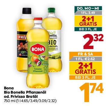 Bona Bio Bonella Pflanzenöl od. Frivissa Bratöl
 750 ml
 (1 l 4.65/3.49/3.09/2.32)

DO, MO–MI

1 FL. € 3,49
2+1 GRATIS
BEI 3 FL. JE € 2,32

FR & SA

1 FL. € 2,62
2+1 GRATIS
BEI 3 FL. JE € 1,74