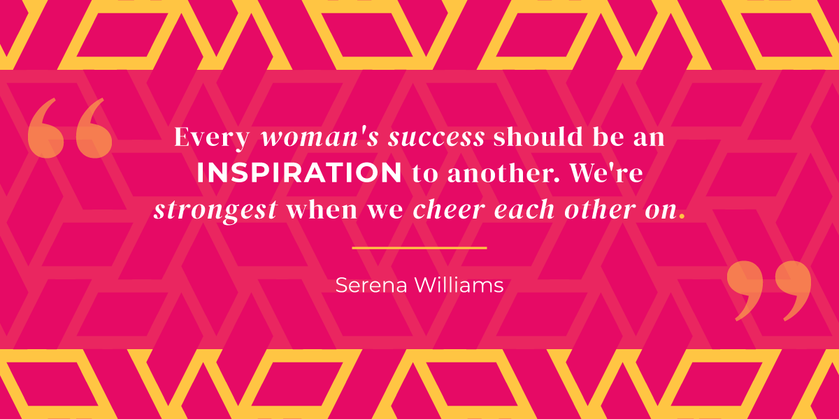 "Every woman's success should be an inspiration to another. We're strongest when we cheer each other on." Serena Williams