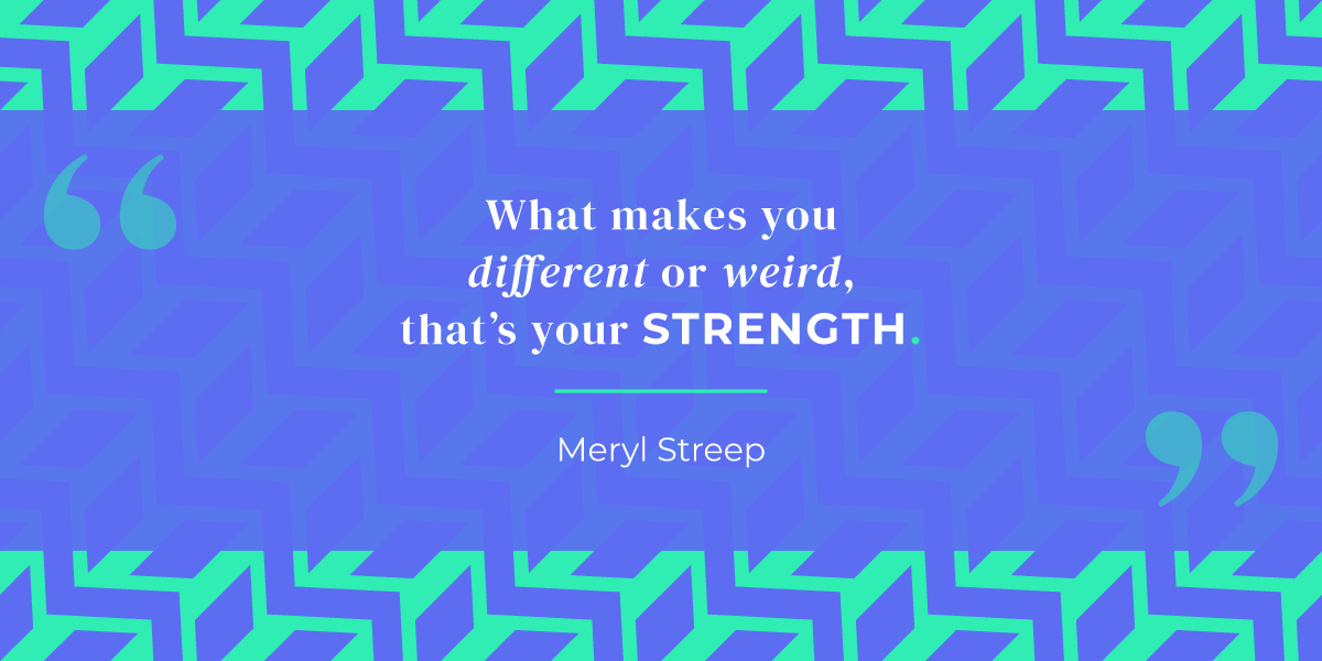 “What makes you different or weird, that’s your strength.” Meryl Streep