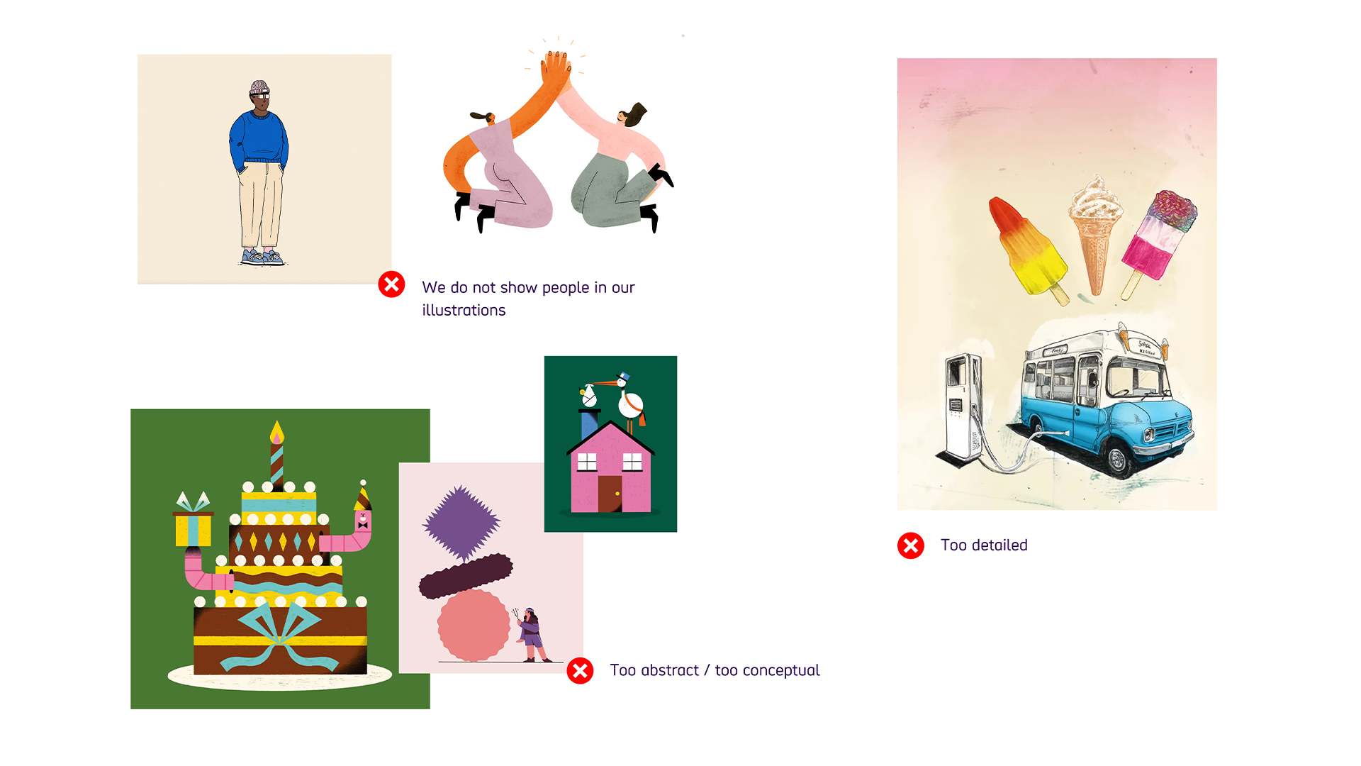 Examples of what we do not use in our illustrations. First shows 2 detailed illustrations of people, with text we do not show people in our illustrations. Second has 3 abstract illustrations of a cake, shapes balancing on each other, and a house to show illustrations that are too abstract or conceptual. Final shows and ice cream truck, plugged in and 3 ice creams hovering above the truch to show an illustration that's too detailed. 