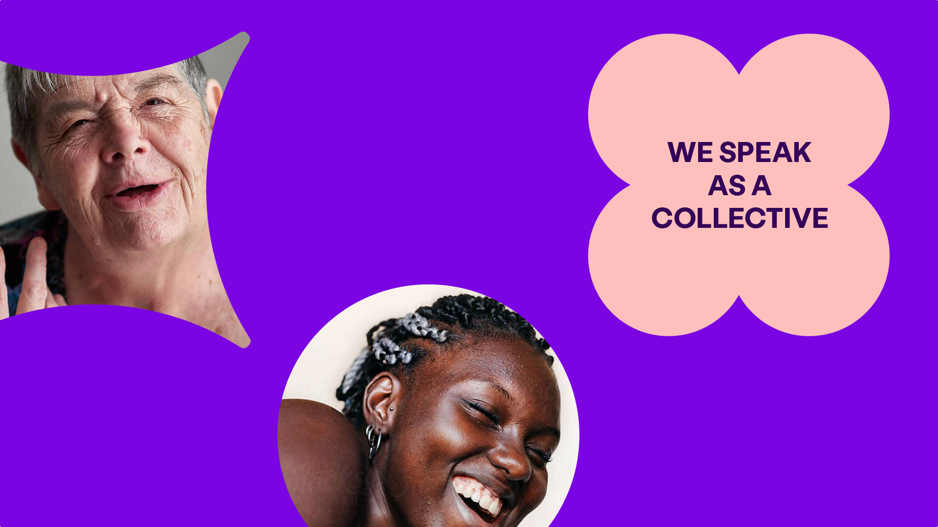 Graphic showing our pastel pink flourish and the text 'we speak as a collective'. Hero photography of a older white person speaking, and a black woman laughing sit inside of circle and star shaped flourishes. The background uses our Bright Purple.