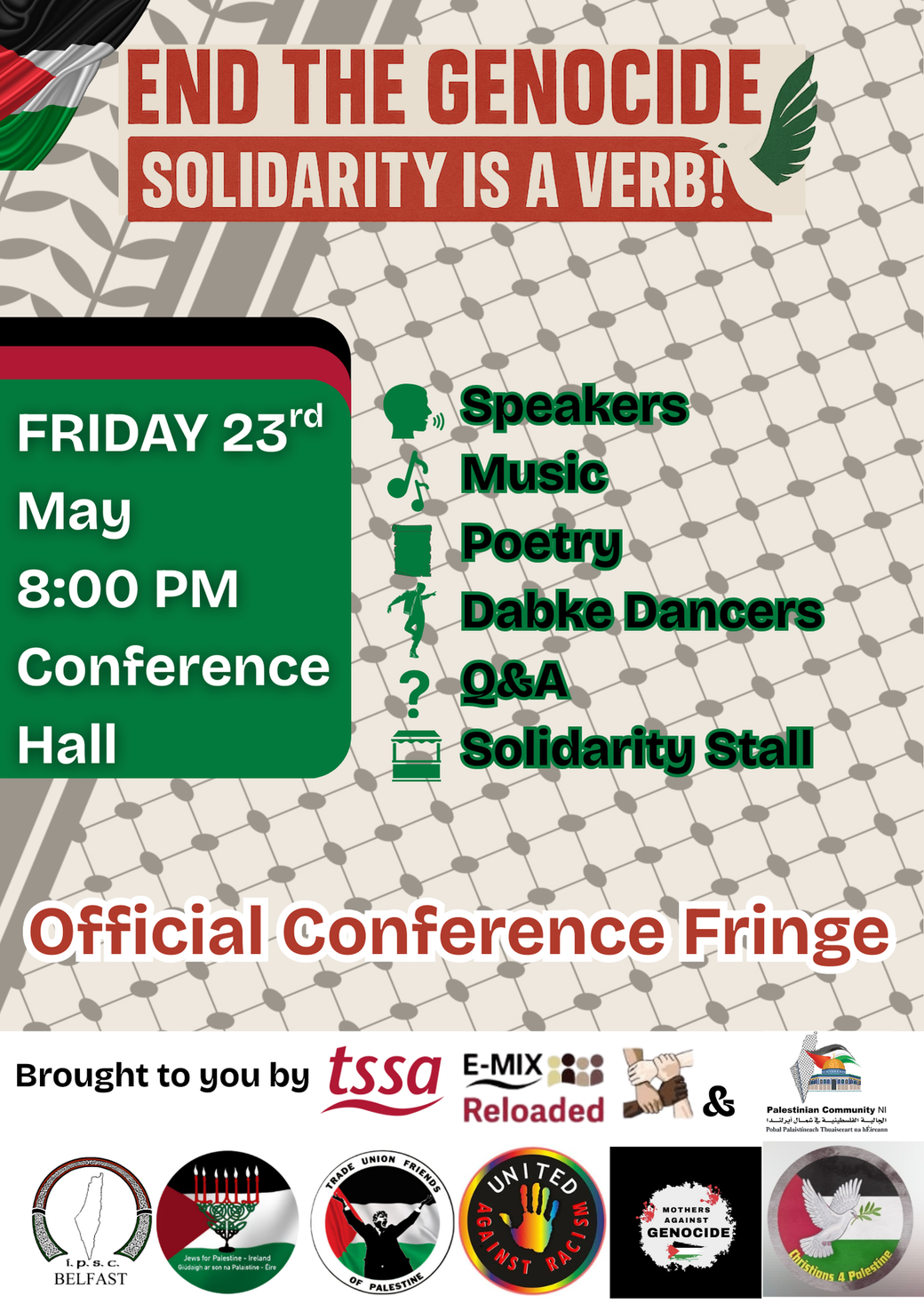 Text reads: End the genocide: solidarity is a verb! 
Official conference fringe. Friday 23rd May 8pm, Conference Hall. 
Speakers, Music, Poetry, Dabke Dancers, Q&A, Solidarity Stall. 
Brought to you by TSSA E-Mix reloaded. 
The background is a black and white pattern that evokes the Palestinian keffiyeh
a scarf symbol of Palestinian nationalism.