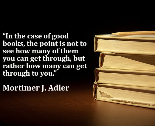 In the case of good books, the point is not to see how many of them you can get through, but rather how many can get through to you - Mortimer J. Adler reading quote
