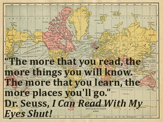 The more that you read, the more things you will know. The more that you learn, the more places you'll go. Dr. Seuss reading quote. 