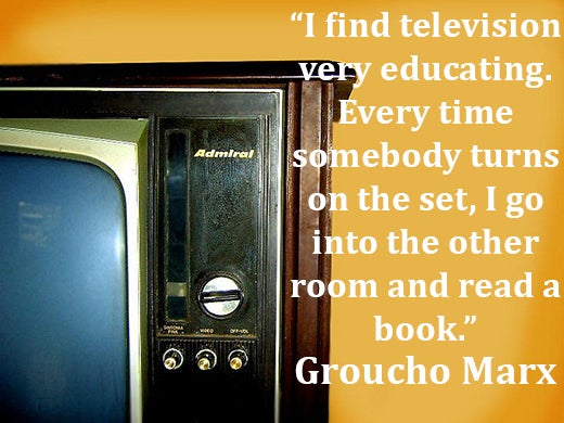 I find television very educating. Every time somebody turns on the set, I go into the other room and read a book. Groucho Marx quote. 