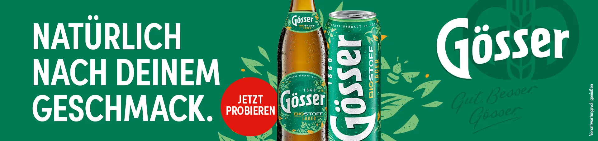 Werbesujet mit einer Bierflasche und einer Bierdose. Beworben wird das Produkt Gösser Biostoff Lager. Der Werbeslogan lautet: „Natürlich nach deinem Geschmack.“ Zusätzlich hervorgehoben ist der Hinweis „Jetzt probieren“. Verantwortungsvoll genießen.
