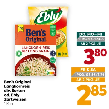 Ben’s Original
Langkornreis
div. Sorten
od. Ebly Zartweizen
1 Kilo
DO, MO–MI
1 PKG. €4.75/4.99
AB 2 PKG. JE
3,80
FR & SA
1 PKG. €3.56/3.74
AB 2 PKG. JE
2,85