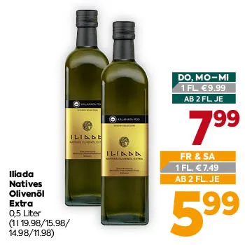 Iliada Natives Olivenöl Extra
0,5 Liter
(1 l 19.98/15.98/14.98/11.98)
DO, MO–MI
1 FL. € 9,99
AB 2 FL. JE € 7,99
FR & SA
1 FL. € 7,49
AB 2 FL. JE € 5,99