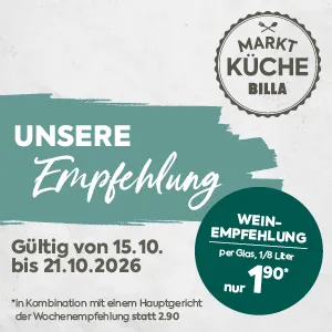 MARKT KÜCHE BILLA
UNSERE Empfehlung
Gültig von 15.10. bis 21.10.2026
WEIN-EMPFEHLUNG
Per Glas, 1/8 Liter
nur 1,90*
*in Kombination mit einem Hauptgericht der Wochenempfehlung statt 2,90.