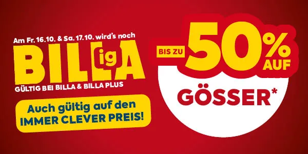 Am Fr. 16.10. & Sa. 17.10. wird's noch BILLigA
GÜLTIG BEI BILLA & BILLA PLUS
Auch gültig auf den IMMER CLEVER PREIS!
BIS ZU 50% AUF GÖSSER*